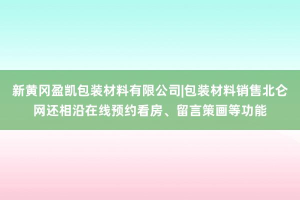 新黄冈盈凯包装材料有限公司|包装材料销售北仑网还相沿在线预约看房、留言策画等功能