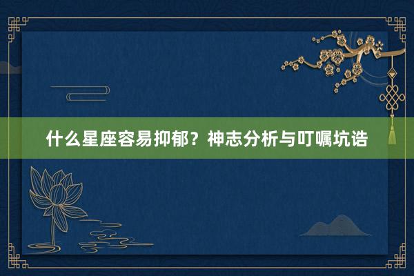 什么星座容易抑郁？神志分析与叮嘱坑诰
