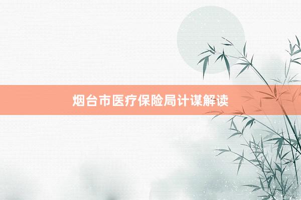 烟台市医疗保险局计谋解读