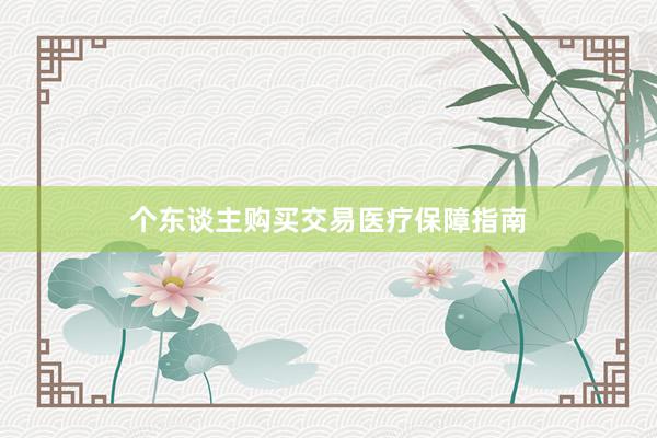 个东谈主购买交易医疗保障指南