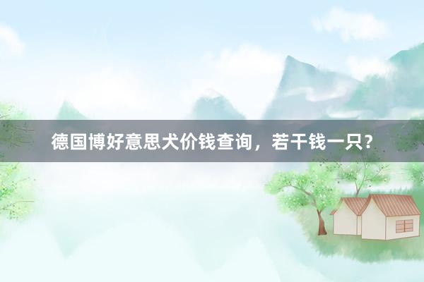德国博好意思犬价钱查询，若干钱一只？