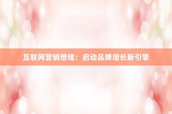 互联网营销想维：启动品牌增长新引擎